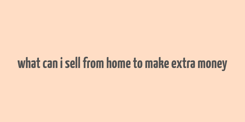 what can i sell from home to make extra money