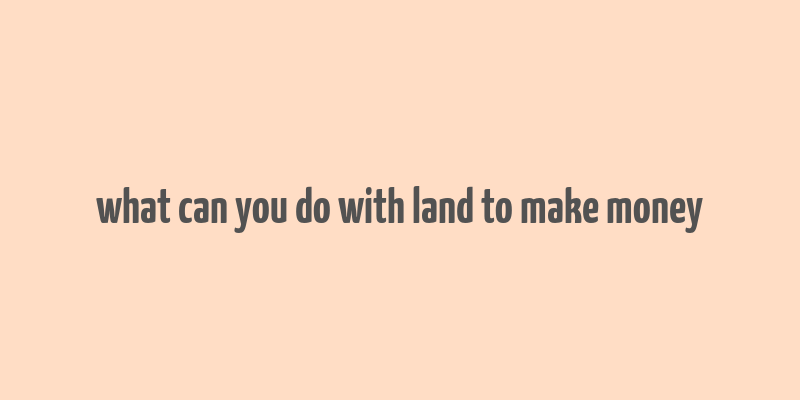 what can you do with land to make money