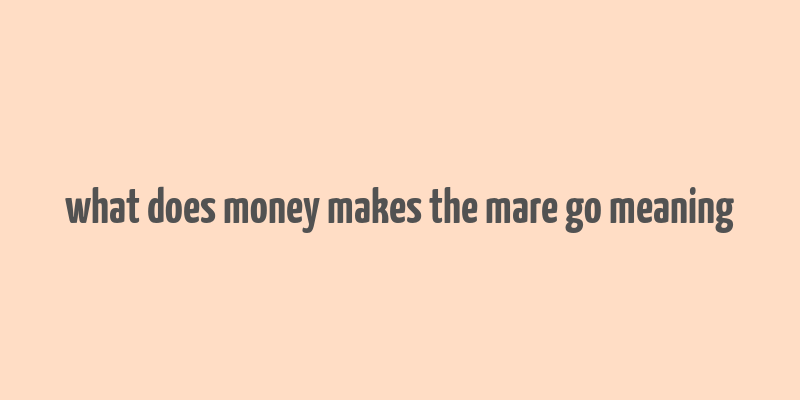 what does money makes the mare go meaning