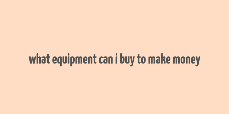 what equipment can i buy to make money