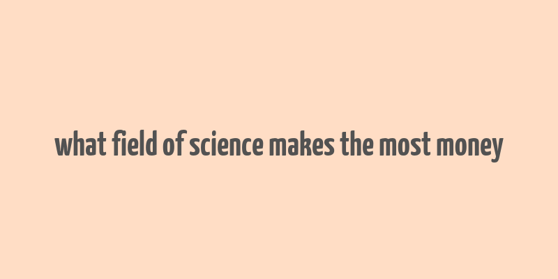 what field of science makes the most money