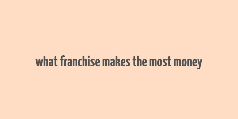 what franchise makes the most money