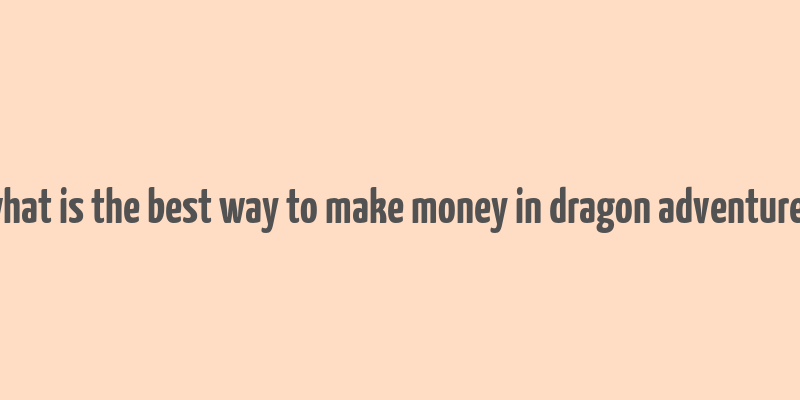 what is the best way to make money in dragon adventures