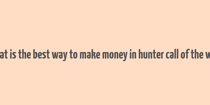 what is the best way to make money in hunter call of the wild