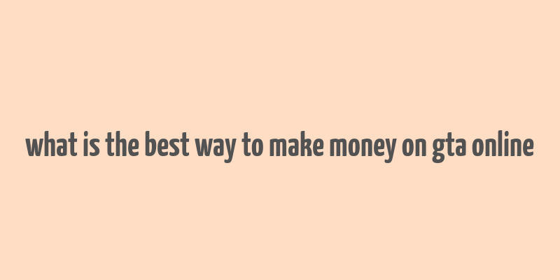 what is the best way to make money on gta online