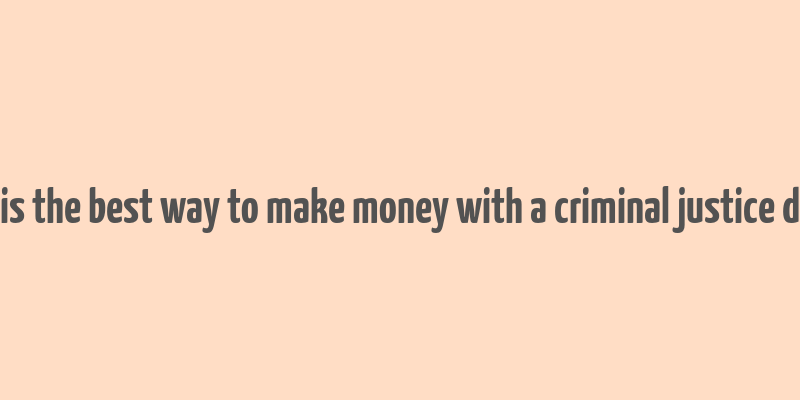 what is the best way to make money with a criminal justice degree