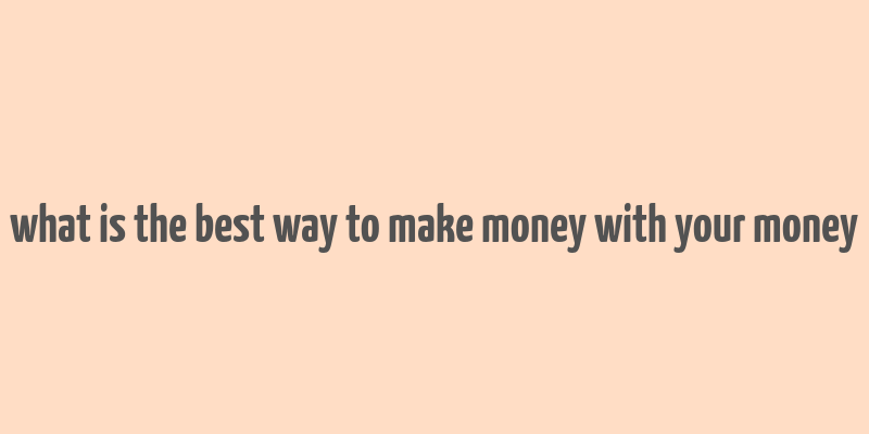 what is the best way to make money with your money