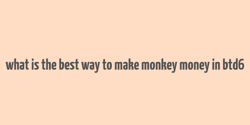 what is the best way to make monkey money in btd6