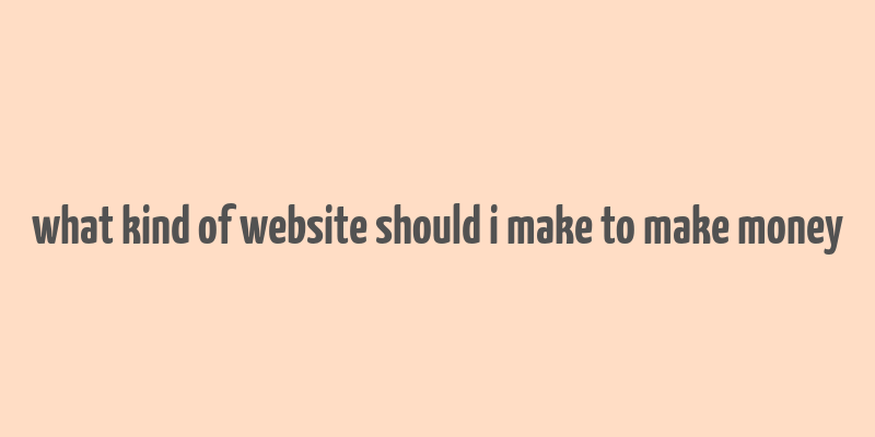 what kind of website should i make to make money