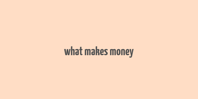 what makes money