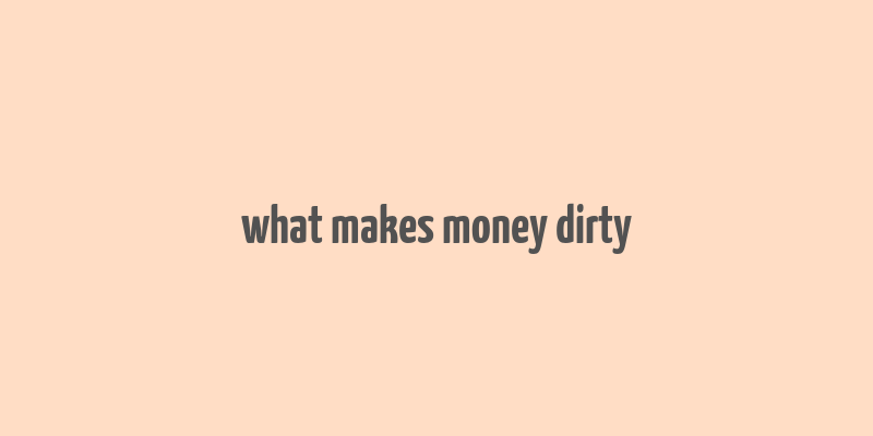 what makes money dirty