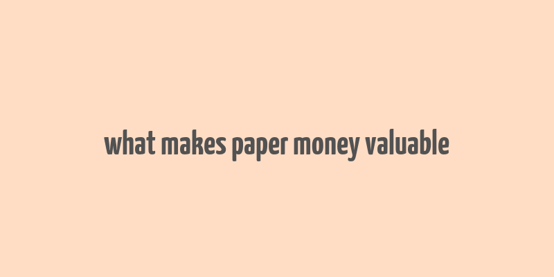 what makes paper money valuable