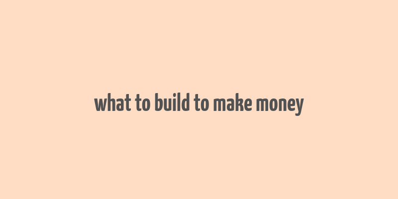 what to build to make money