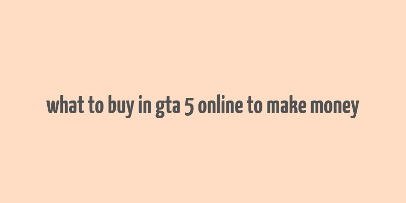 what to buy in gta 5 online to make money