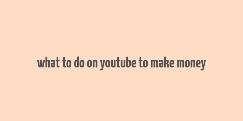 what to do on youtube to make money