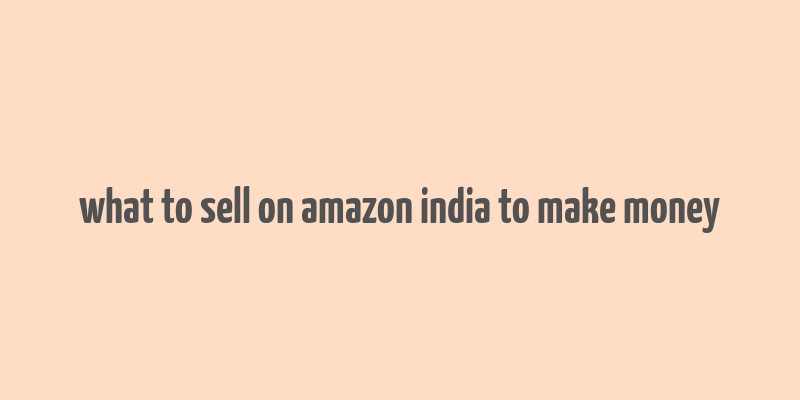 what to sell on amazon india to make money