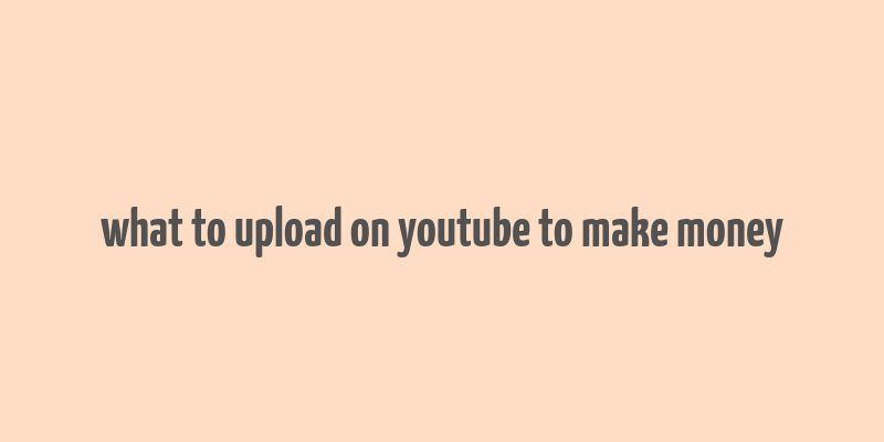 what to upload on youtube to make money