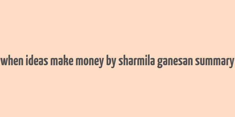 when ideas make money by sharmila ganesan summary