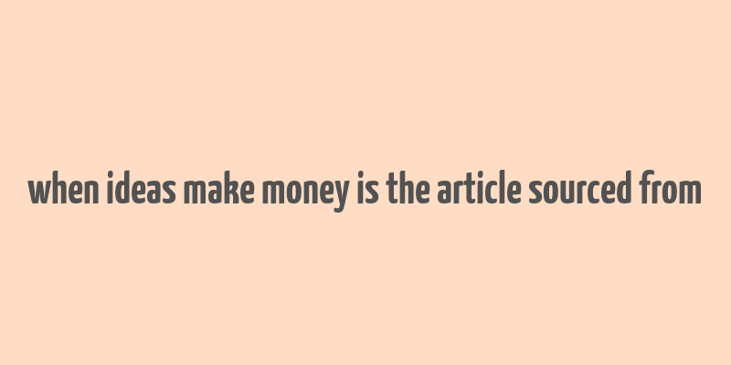 when ideas make money is the article sourced from