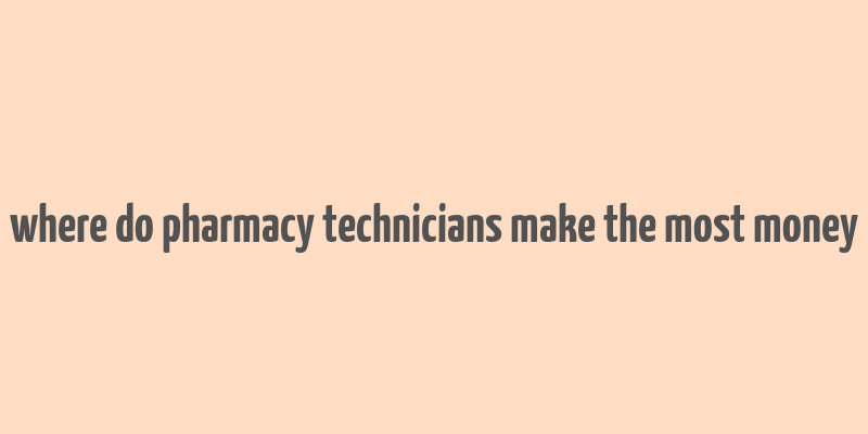 where do pharmacy technicians make the most money