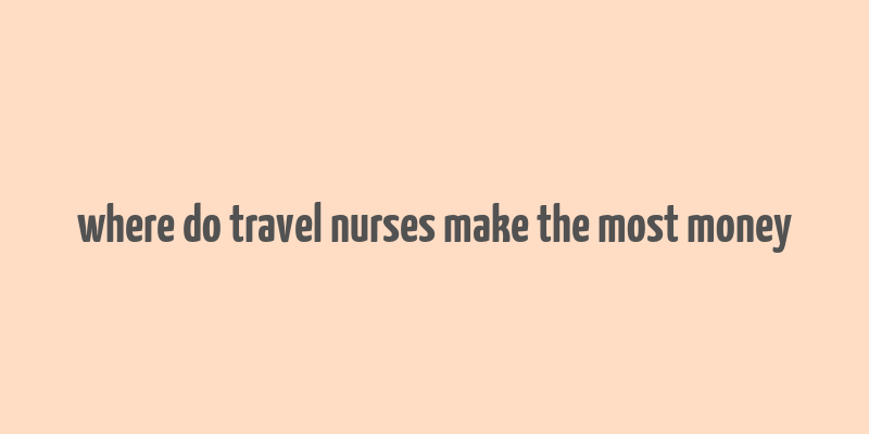 where do travel nurses make the most money