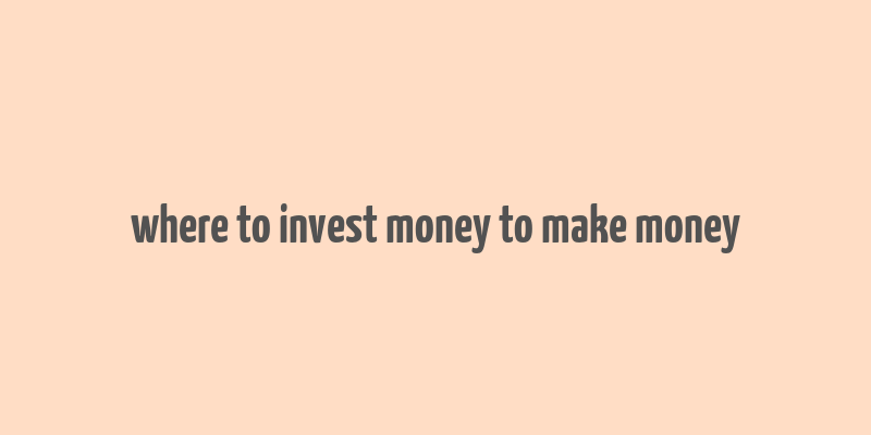 where to invest money to make money