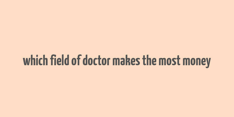 which field of doctor makes the most money