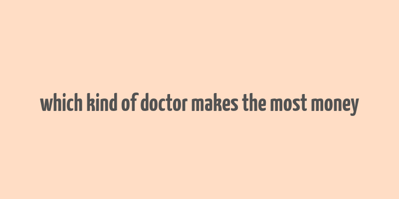 which kind of doctor makes the most money