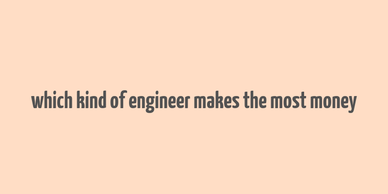 which kind of engineer makes the most money