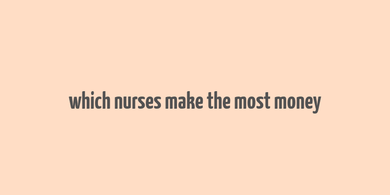 which nurses make the most money