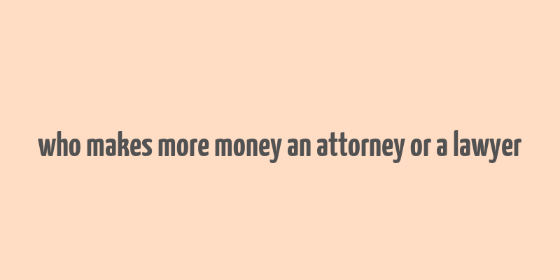 who makes more money an attorney or a lawyer