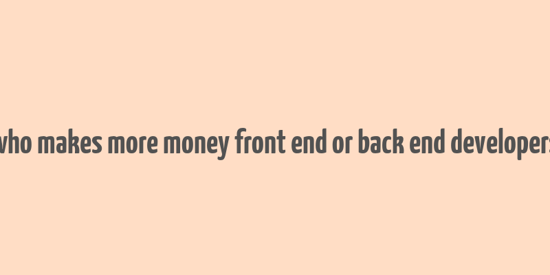 who makes more money front end or back end developers