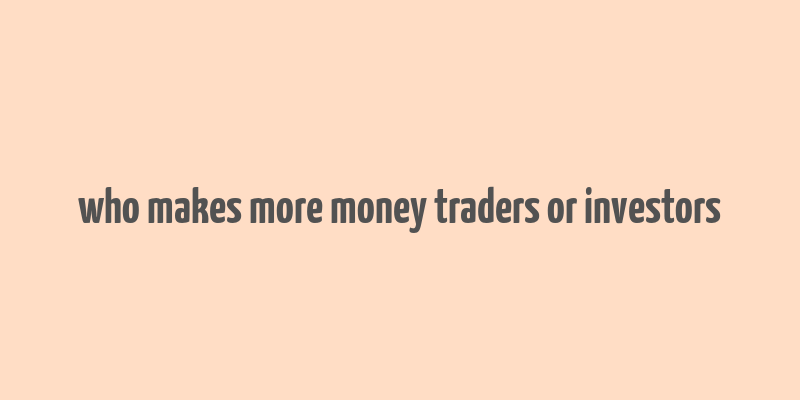 who makes more money traders or investors