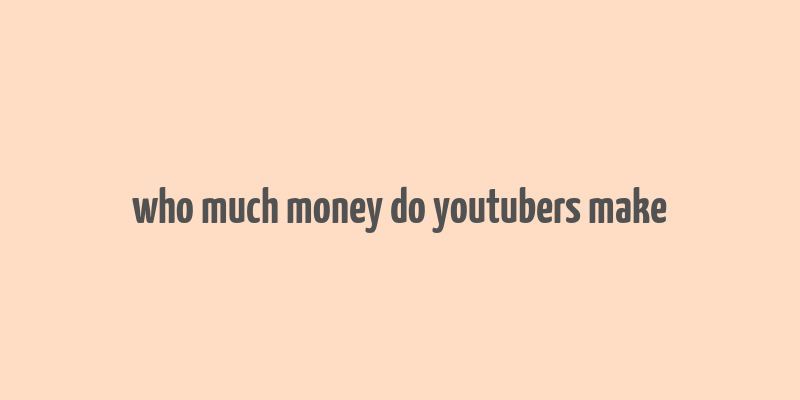 who much money do youtubers make