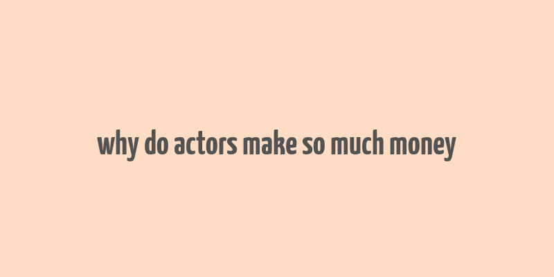 why do actors make so much money