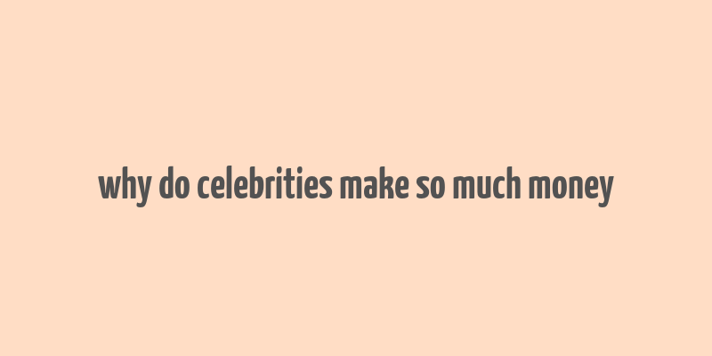 why do celebrities make so much money