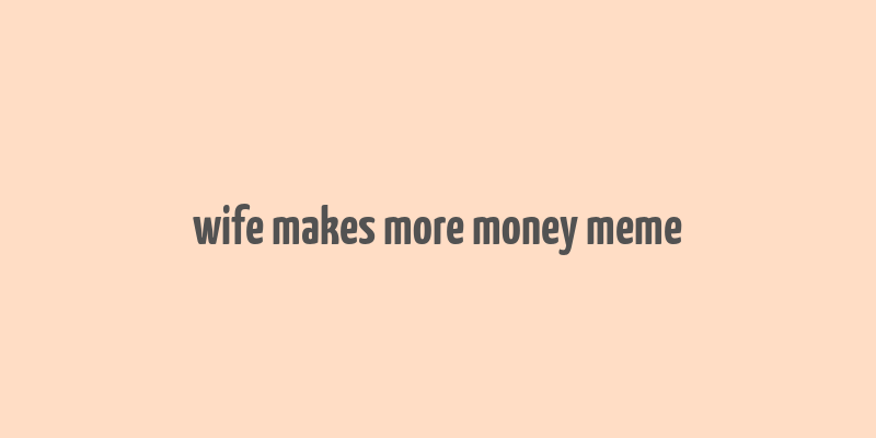 wife makes more money meme